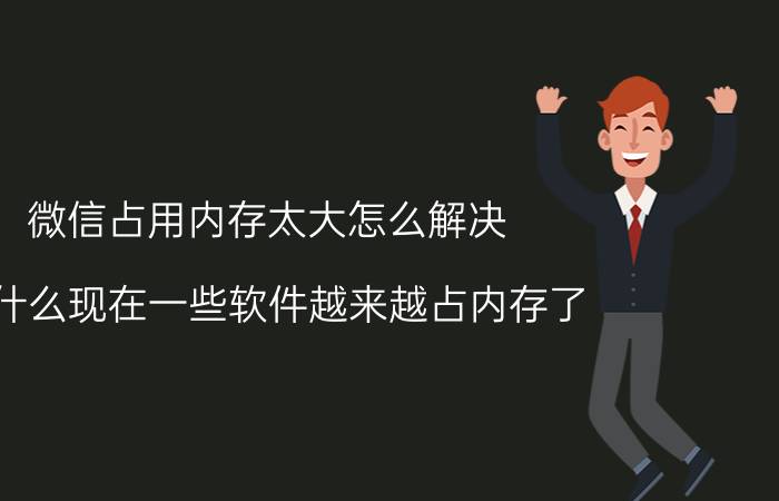 微信占用内存太大怎么解决 为什么现在一些软件越来越占内存了？